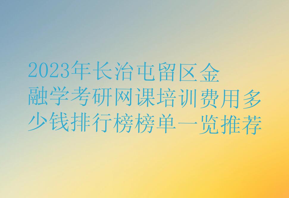 2023年长治屯留区金融学考研网课培训费用多少钱排行榜榜单一览推荐