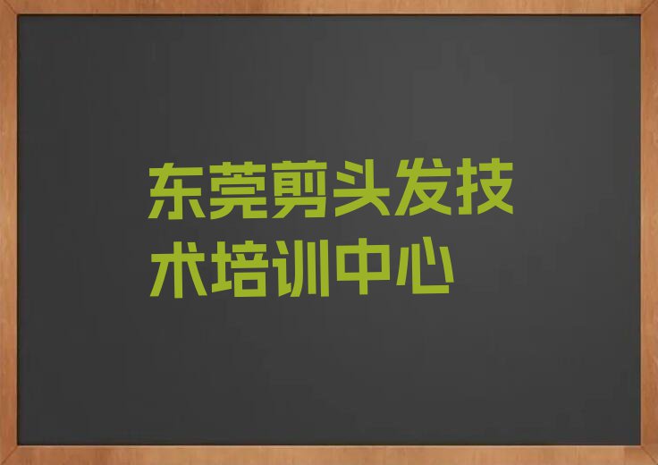 2023年东莞樟木头教剪头发的机构排行榜榜单一览推荐