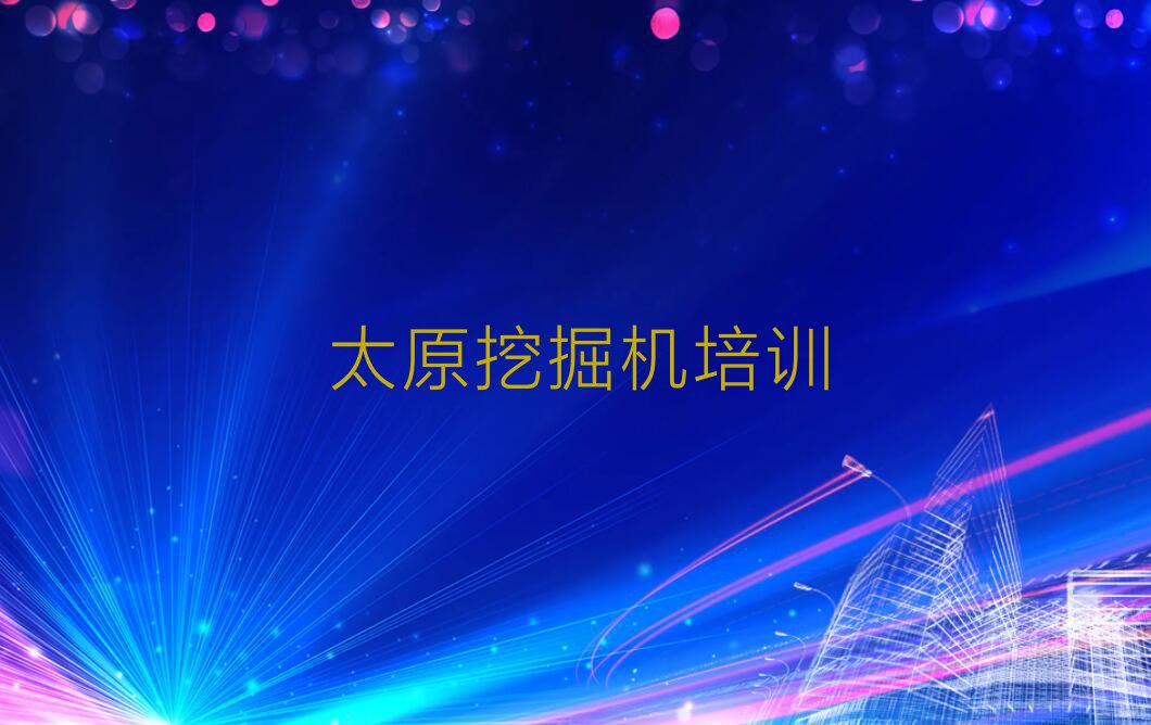 太原晋源区挖掘机驾驶证2023年暑假培训班排行榜名单总览公布