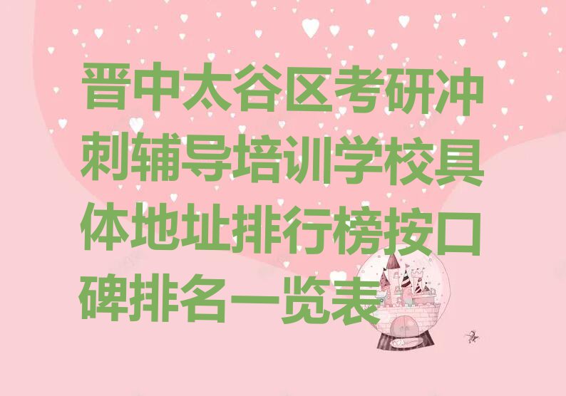 晋中太谷区考研冲刺辅导培训学校具体地址排行榜按口碑排名一览表