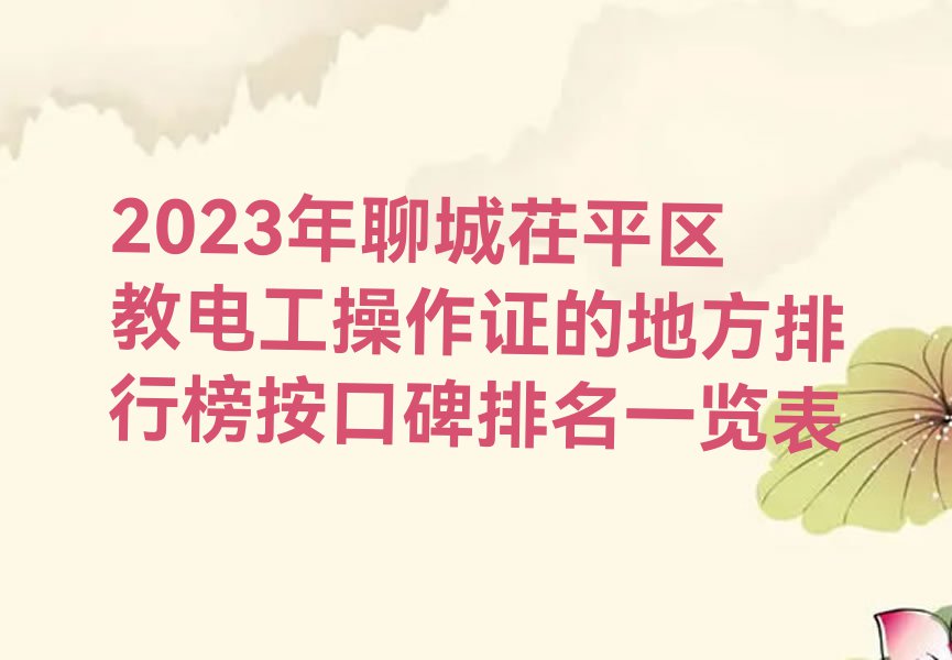 2023年聊城茌平区教电工操作证的地方排行榜按口碑排名一览表