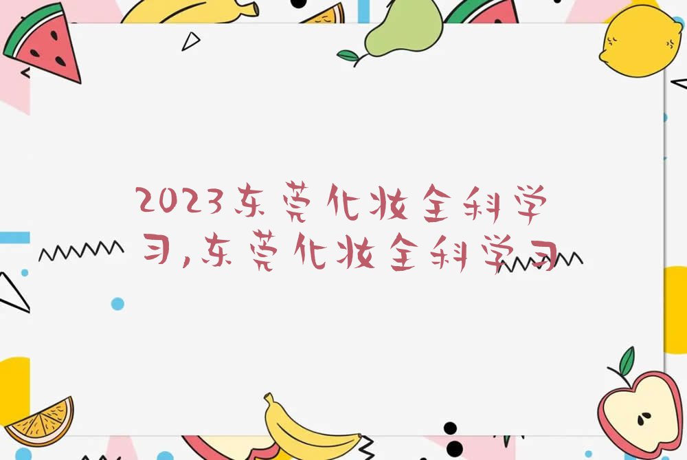 2023东莞化妆全科学习,东莞化妆全科学习