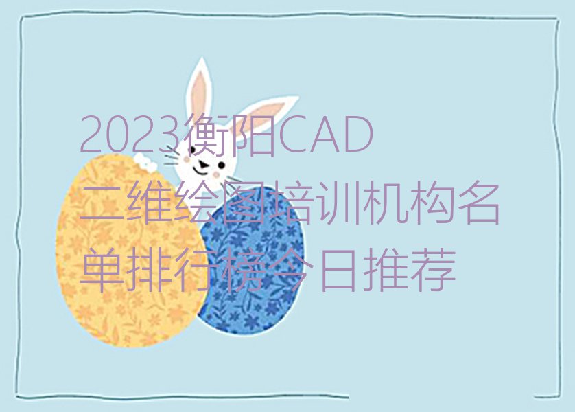 2023衡阳CAD二维绘图培训机构名单排行榜今日推荐