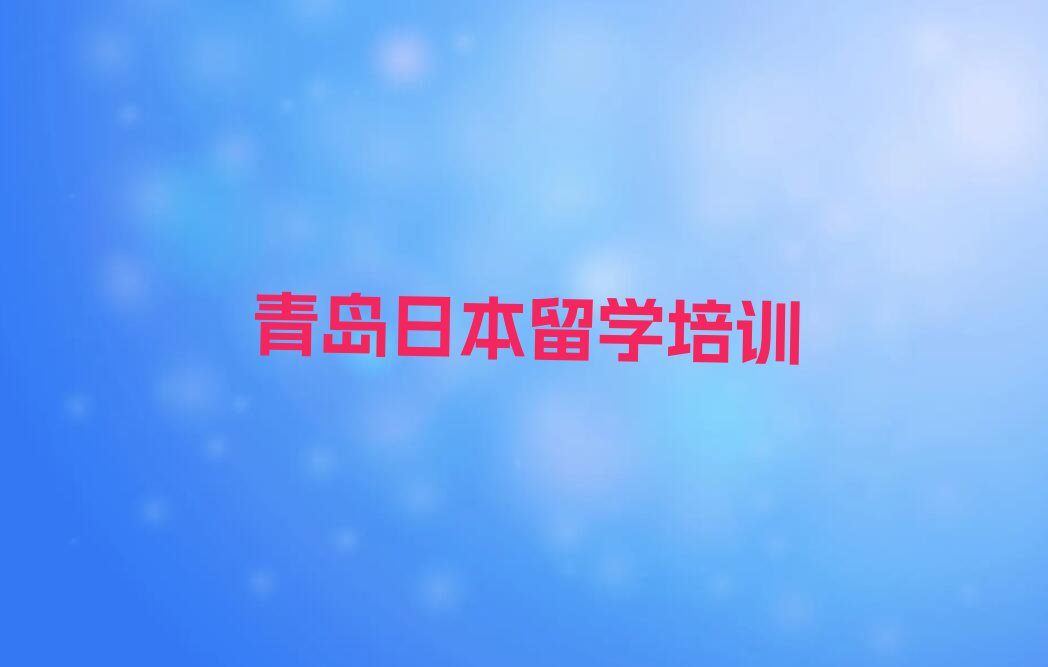 青岛市北区日本留学中介排名前十名单汇总