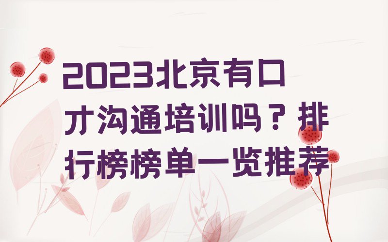 2023北京有口才沟通培训吗？排行榜榜单一览推荐