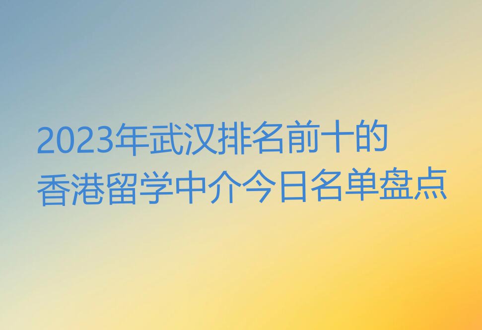 2023年武汉排名前十的香港留学中介今日名单盘点