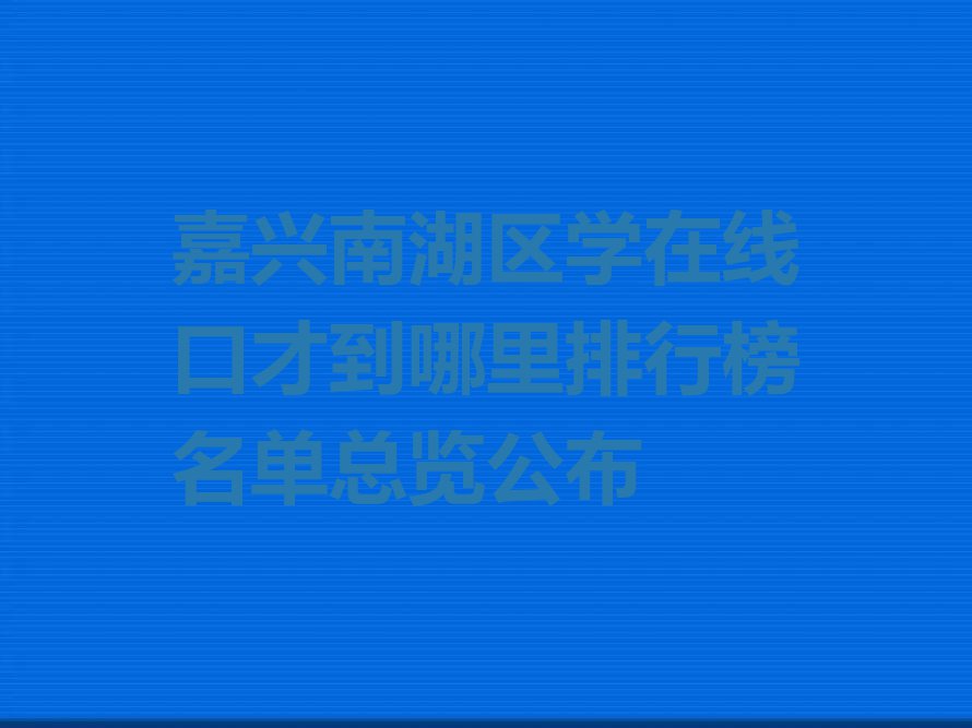 嘉兴南湖区学在线口才到哪里排行榜名单总览公布