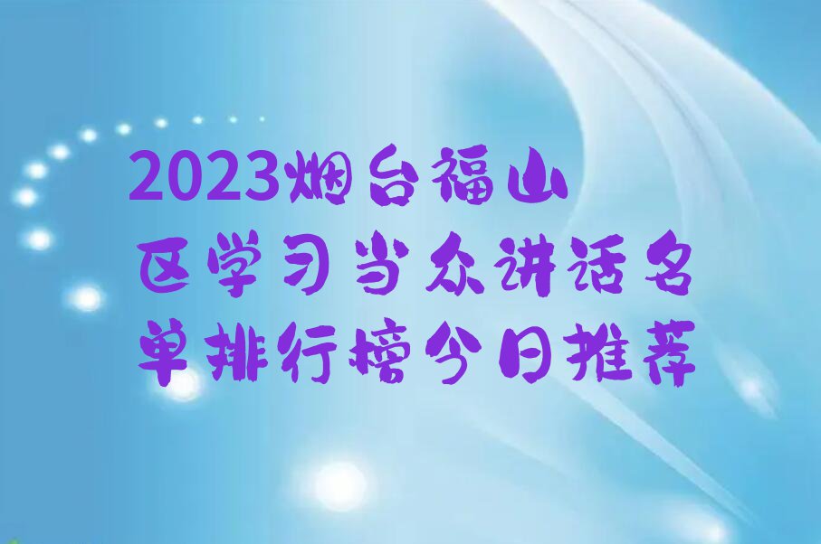 2023烟台福山区学习当众讲话名单排行榜今日推荐