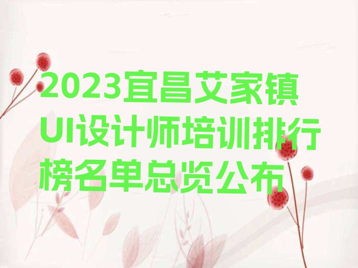 2023宜昌艾家镇UI设计师培训排行榜名单总览公布