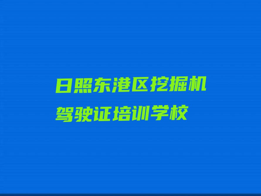 2023年日照东港区学挖掘机驾驶证在哪里排行榜榜单一览推荐