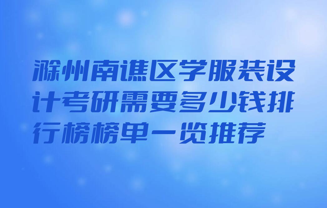 滁州南谯区学服装设计考研需要多少钱排行榜榜单一览推荐