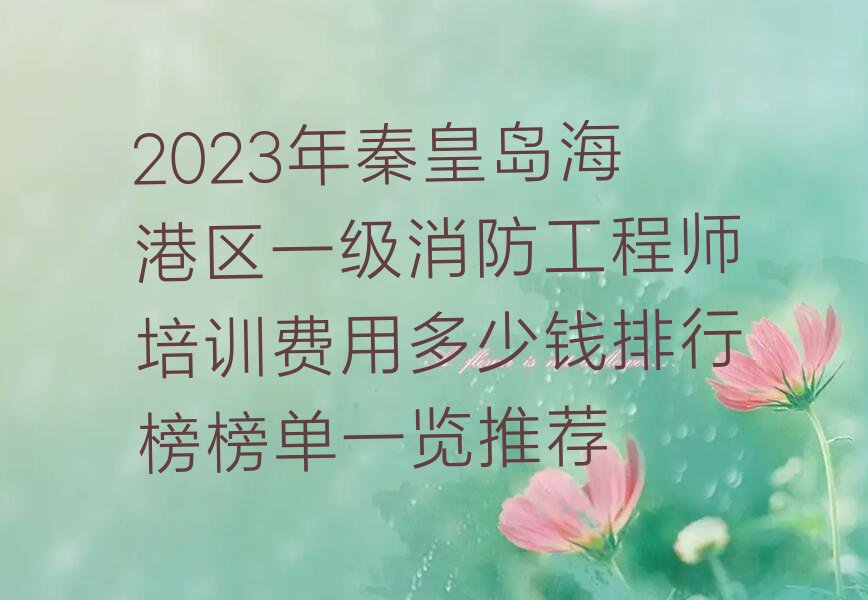 2023年秦皇岛海港区一级消防工程师培训费用多少钱排行榜榜单一览推荐