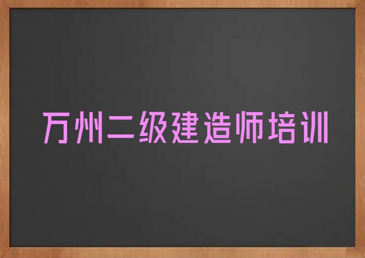 2023年万州南郑区二级建造师学校哪家好排行榜名单总览公布