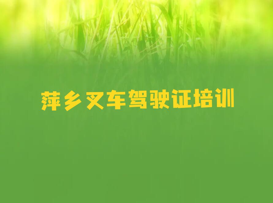 2023年萍乡正规叉车驾驶证培训学校排行榜名单总览公布