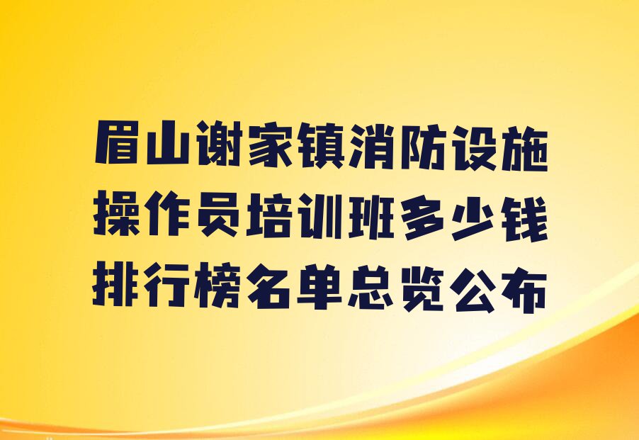 眉山谢家镇消防设施操作员培训班多少钱排行榜名单总览公布