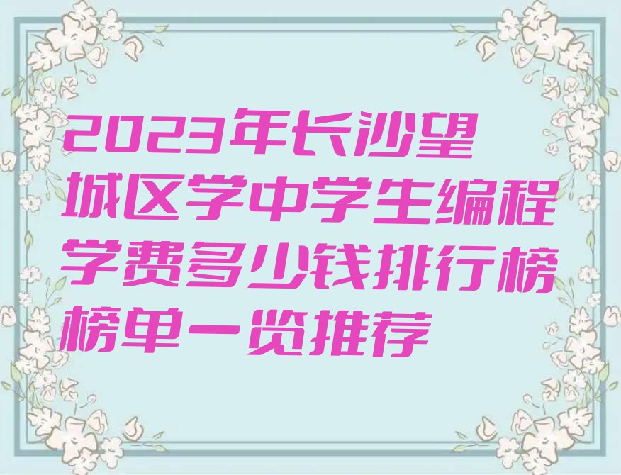 2023年长沙望城区学中学生编程学费多少钱排行榜榜单一览推荐