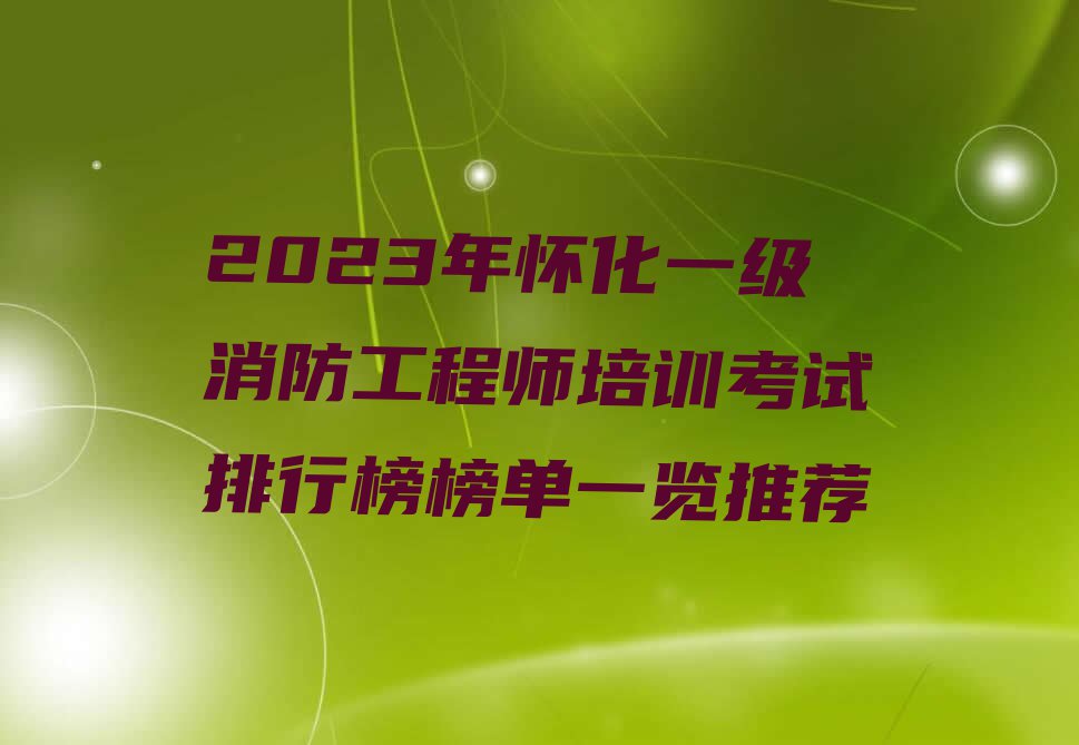 2023年怀化一级消防工程师培训考试排行榜榜单一览推荐