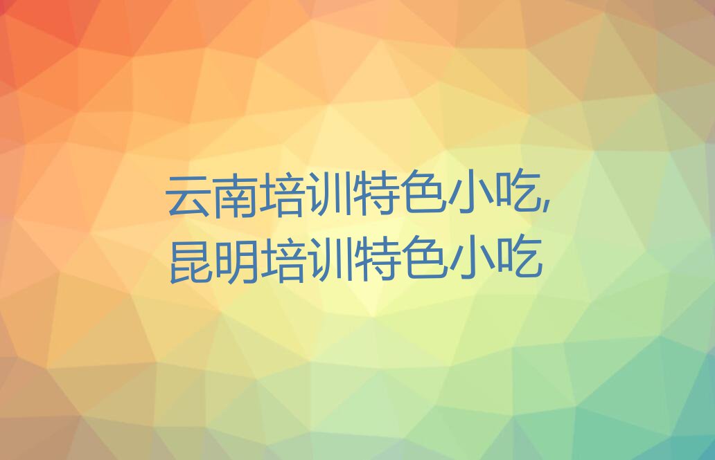 云南培训特色小吃,昆明培训特色小吃