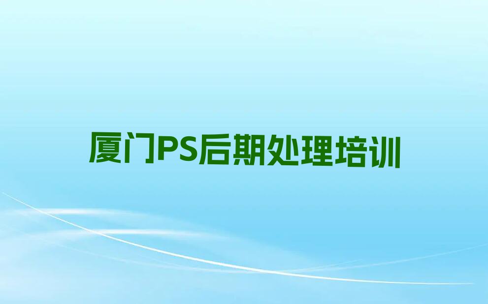 2023年厦门汀溪镇学PS后期处理报什么班排行榜榜单一览推荐