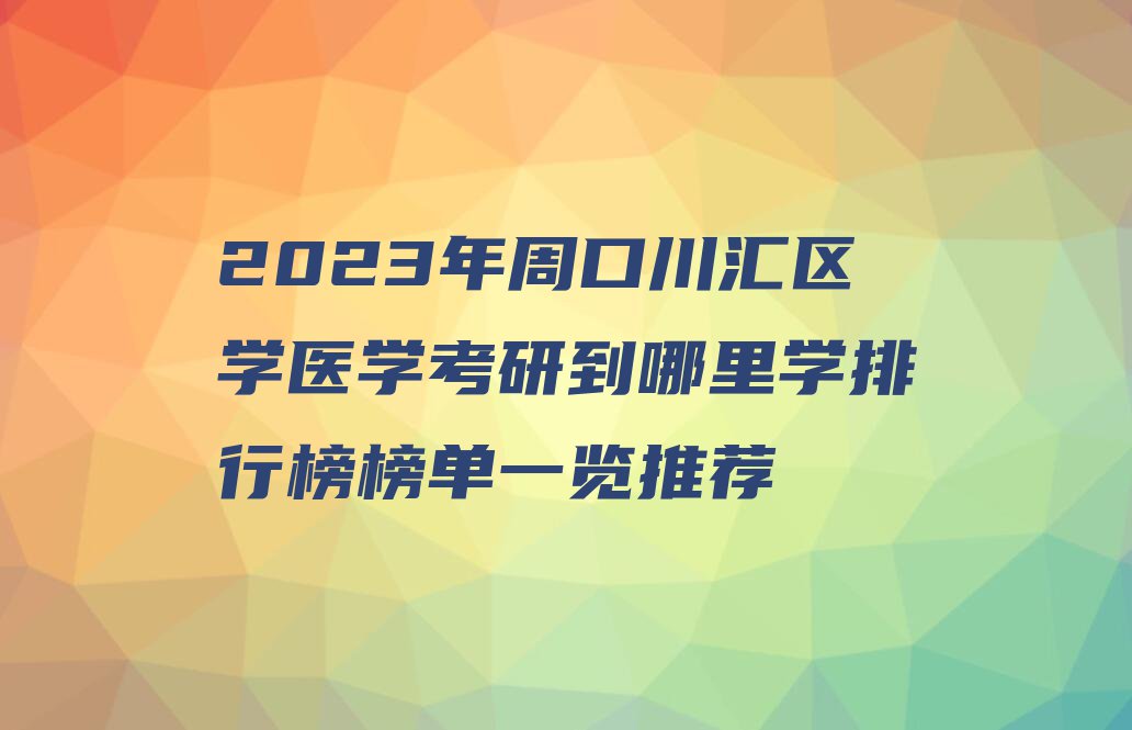 2023年周口川汇区学医学考研到哪里学排行榜榜单一览推荐