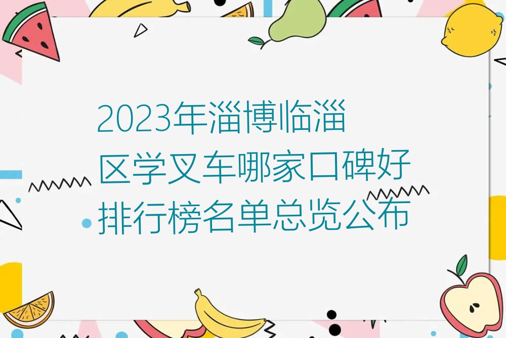 2023年淄博临淄区学叉车哪家口碑好排行榜名单总览公布