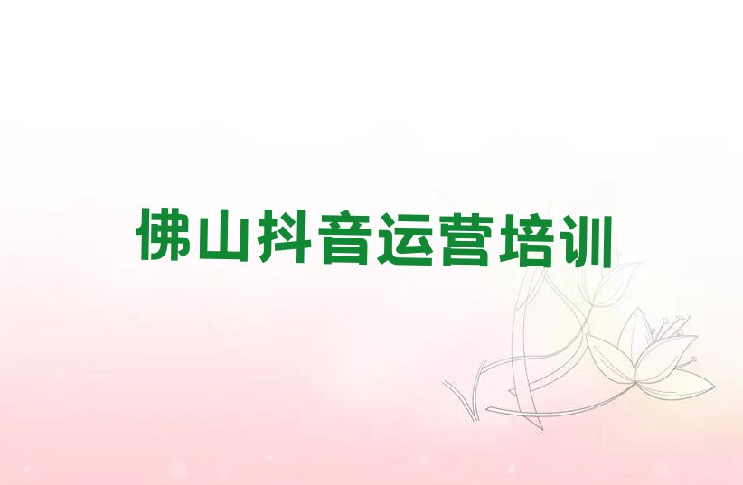 2023年7月佛山抖音运营学校价位排行榜榜单一览推荐