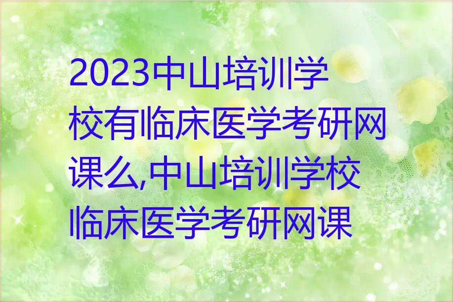 2023中山培训学校有临床医学考研网课么,中山培训学校临床医学考研网课