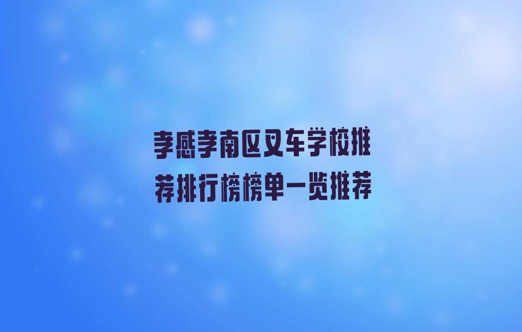 孝感孝南区叉车学校推荐排行榜榜单一览推荐