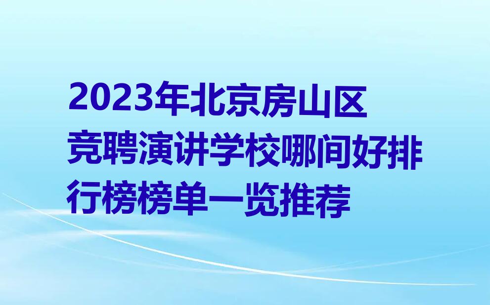 2023年北京房山区竞聘演讲学校哪间好排行榜榜单一览推荐