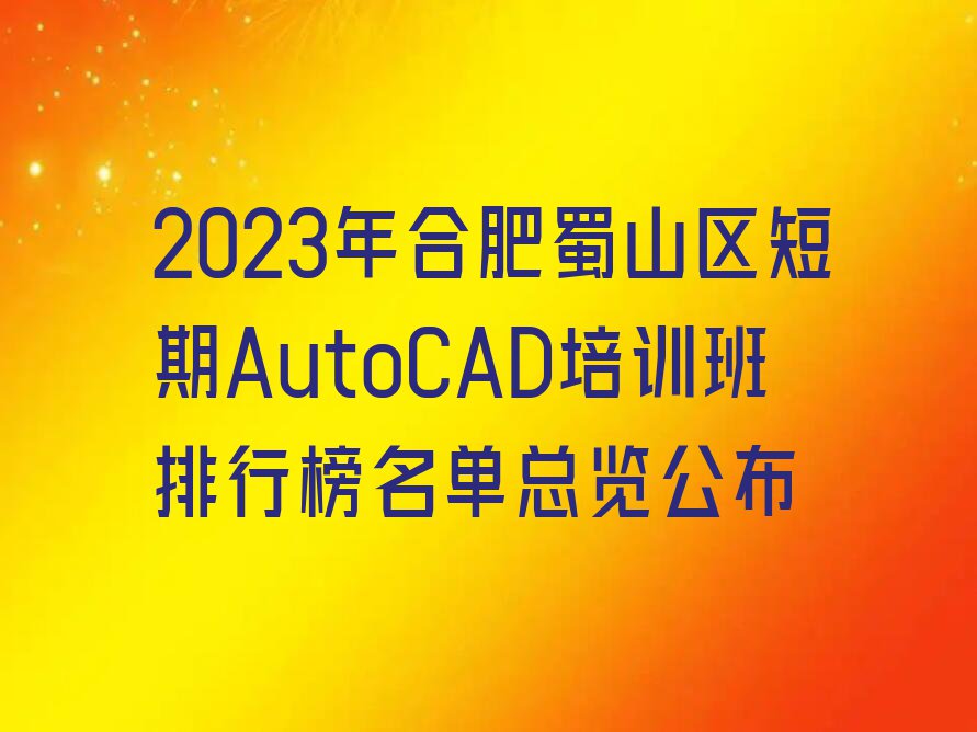 2023年合肥蜀山区短期AutoCAD培训班排行榜名单总览公布