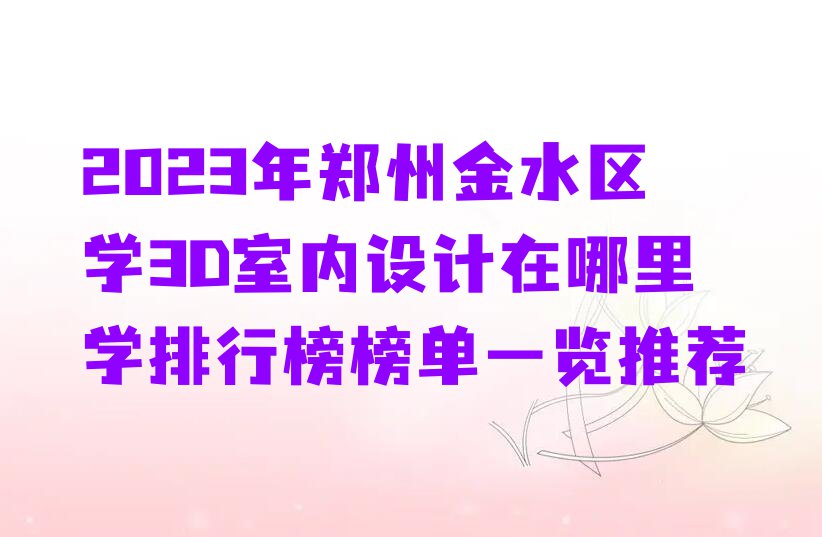 2023年郑州金水区学3D室内设计在哪里学排行榜榜单一览推荐