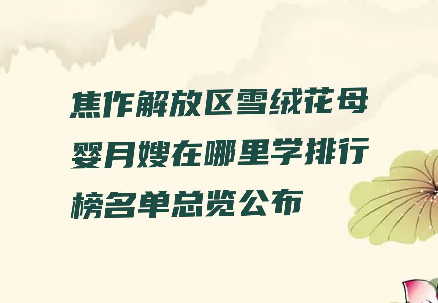 焦作解放区雪绒花母婴月嫂在哪里学排行榜名单总览公布