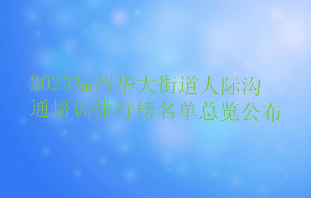 2023福州华大街道人际沟通培训排行榜名单总览公布