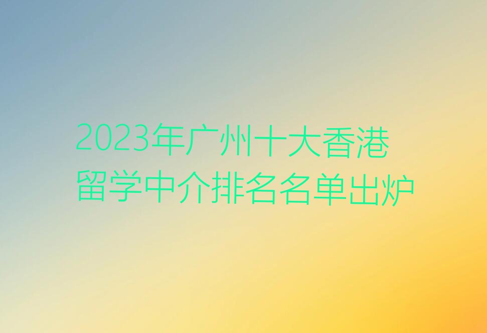 2023年广州十大香港留学中介排名名单出炉