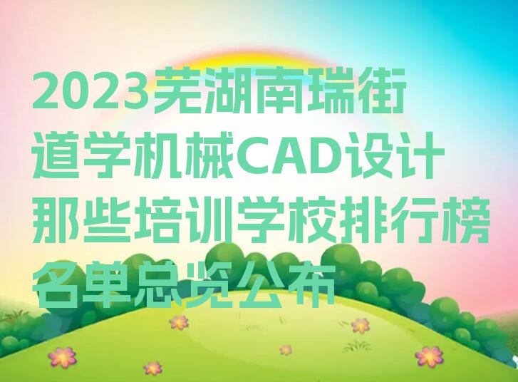 2023芜湖南瑞街道学机械CAD设计那些培训学校排行榜名单总览公布