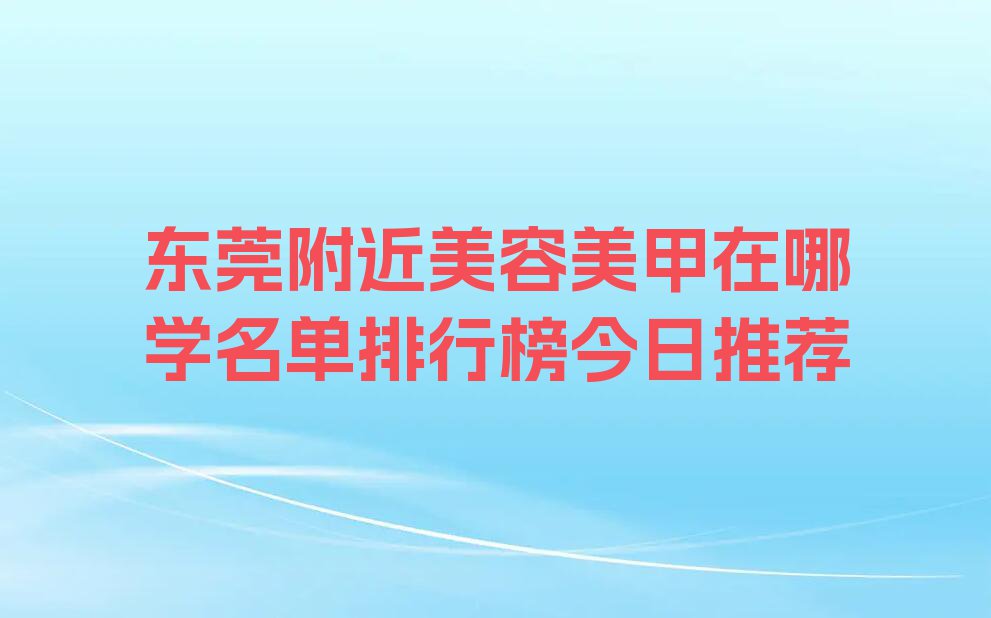 东莞附近美容美甲在哪学名单排行榜今日推荐