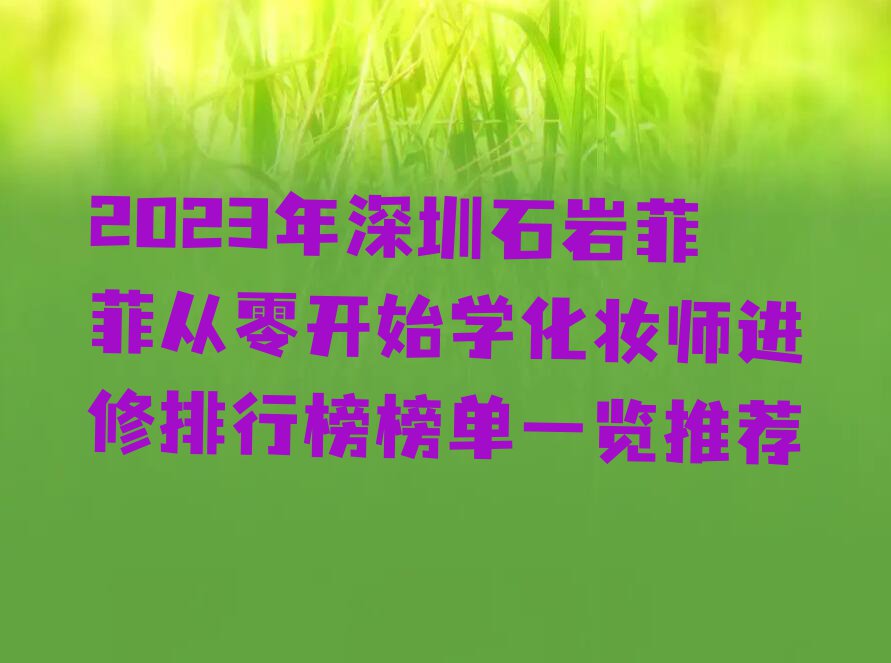 2023年深圳石岩菲菲从零开始学化妆师进修排行榜榜单一览推荐