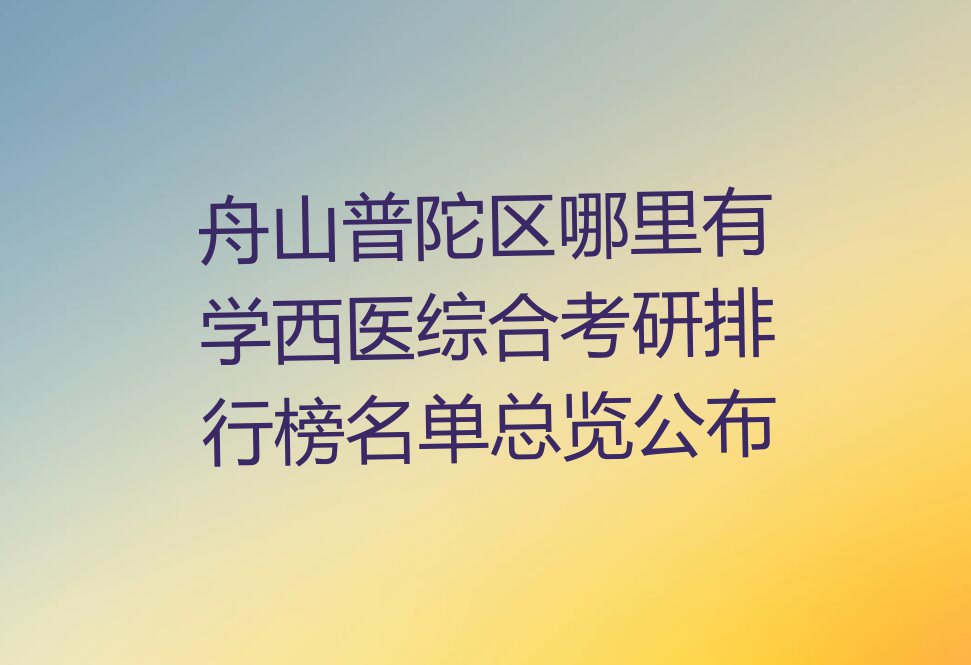 舟山普陀区哪里有学西医综合考研排行榜名单总览公布