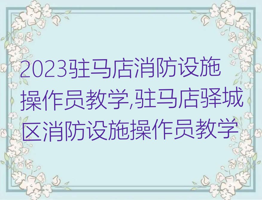 2023驻马店消防设施操作员教学,驻马店驿城区消防设施操作员教学