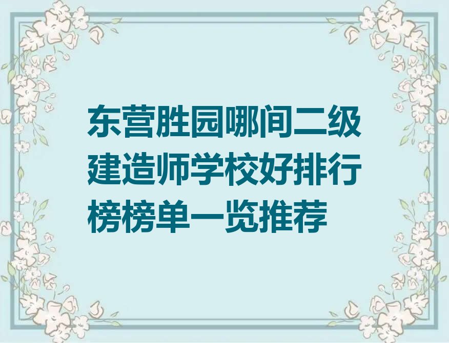 东营胜园哪间二级建造师学校好排行榜榜单一览推荐