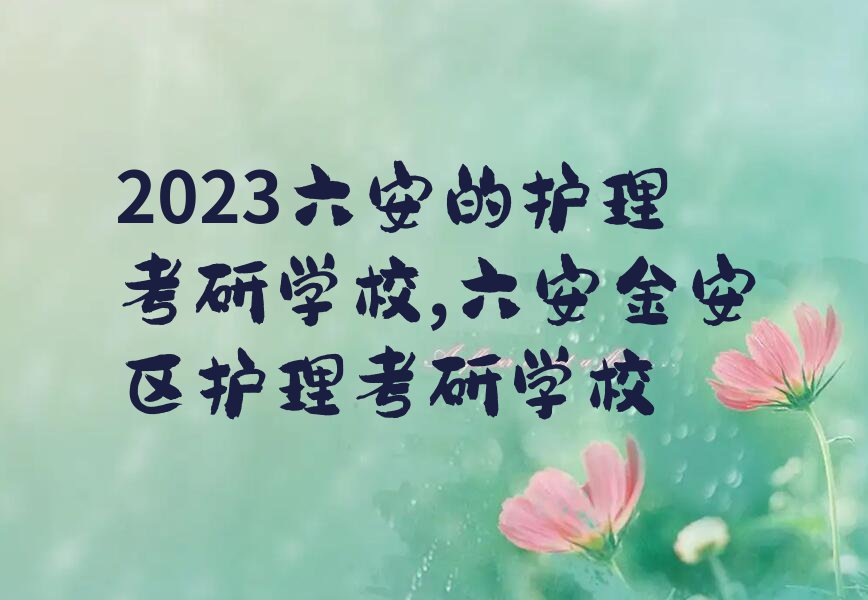 2023六安的护理考研学校,六安金安区护理考研学校