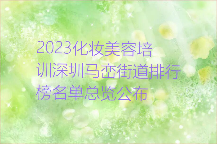 2023化妆美容培训深圳马峦街道排行榜名单总览公布