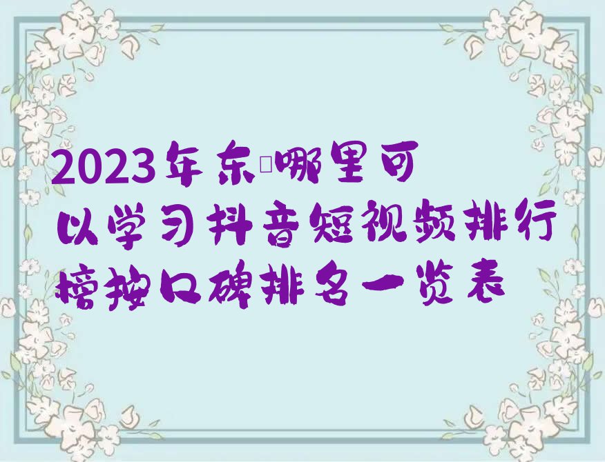 2023年东莞哪里可以学习抖音短视频排行榜按口碑排名一览表