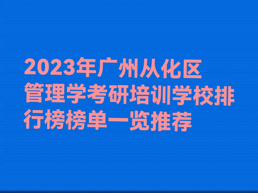 2023年广州从化区管理学考研培训学校排行榜榜单一览推荐