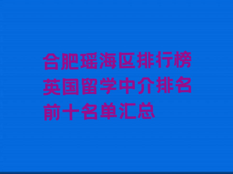 合肥瑶海区排行榜英国留学中介排名前十名单汇总