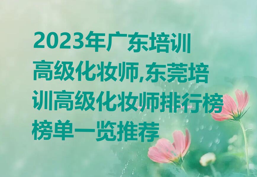 2023年广东培训高级化妆师,东莞培训高级化妆师排行榜榜单一览推荐