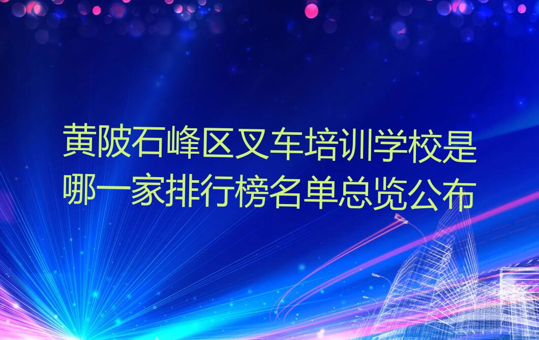 黄陂石峰区叉车培训学校是哪一家排行榜名单总览公布