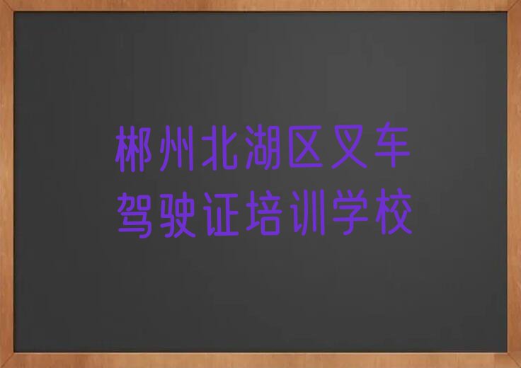 2023年郴州附近叉车驾驶证速成班排行榜榜单一览推荐