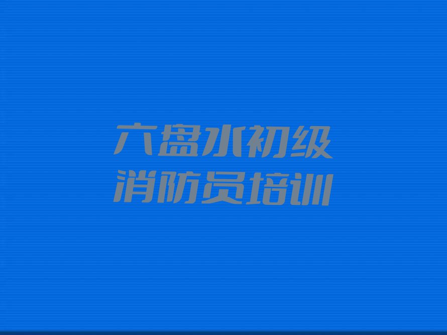 六盘水好的初级消防员学校名单排行榜今日推荐