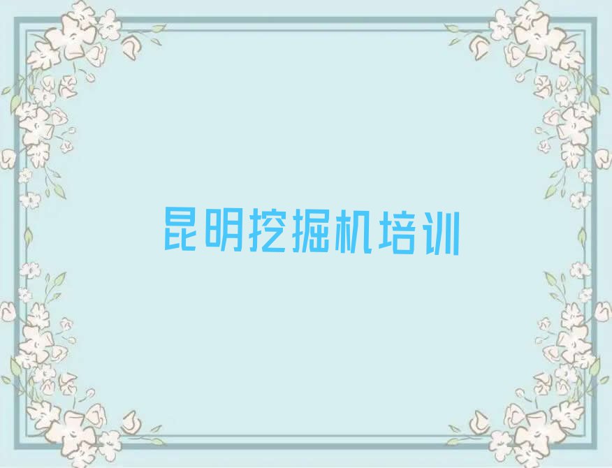 2023年昆明东川区在哪学挖掘机驾驶证排行榜名单总览公布